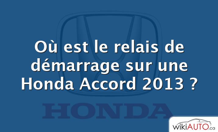 Où est le relais de démarrage sur une Honda Accord 2013 ?